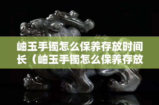 岫玉手镯怎么保养存放时间长（岫玉手镯怎么保养存放时间长一点）