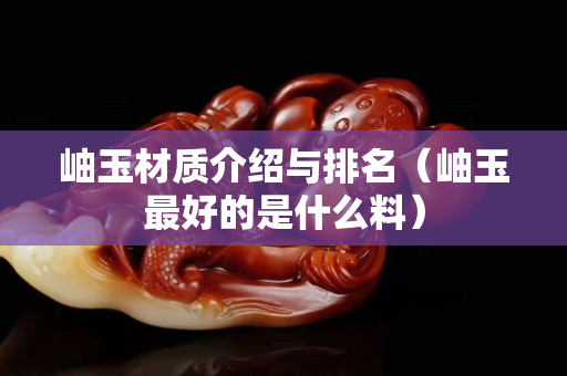 岫玉材质介绍与排名（岫玉最好的是什么料）