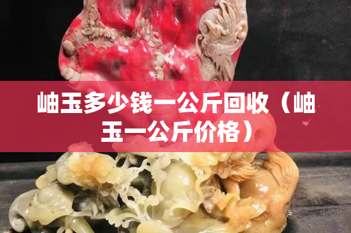 岫玉多少钱一公斤回收（岫玉一公斤价格）