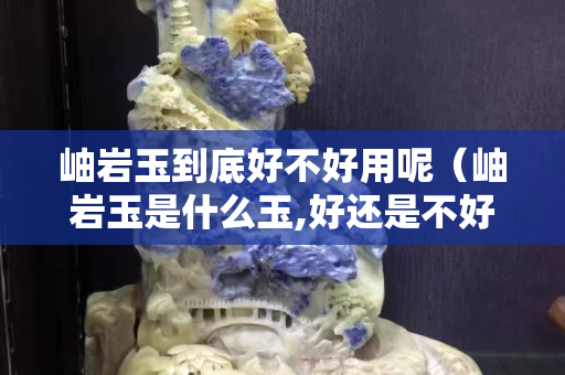 岫岩玉到底好不好用呢（岫岩玉是什么玉,好还是不好）