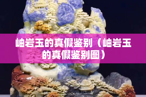 岫岩玉的真假鉴别（岫岩玉的真假鉴别图）