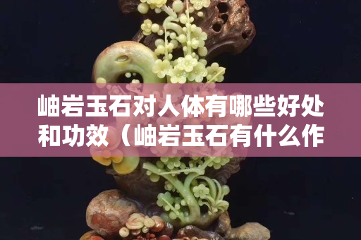 岫岩玉石对人体有哪些好处和功效（岫岩玉石有什么作用）