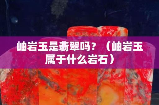 岫岩玉是翡翠吗？（岫岩玉属于什么岩石）