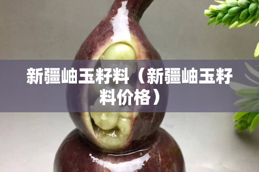 新疆岫玉籽料（新疆岫玉籽料价格）