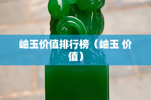 岫玉价值排行榜（岫玉 价值）