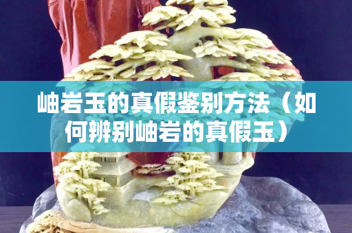 岫岩玉的真假鉴别方法（如何辨别岫岩的真假玉）