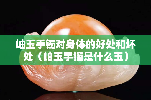 岫玉手镯对身体的好处和坏处（岫玉手镯是什么玉）
