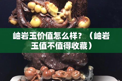 岫岩玉价值怎么样？（岫岩玉值不值得收藏）