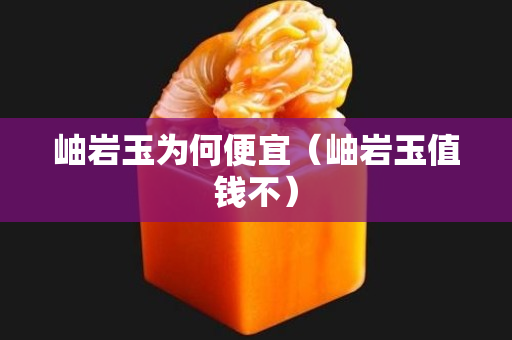 岫岩玉为何便宜（岫岩玉值钱不）