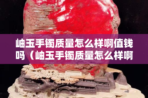 岫玉手镯质量怎么样啊值钱吗（岫玉手镯质量怎么样啊值钱吗图片）