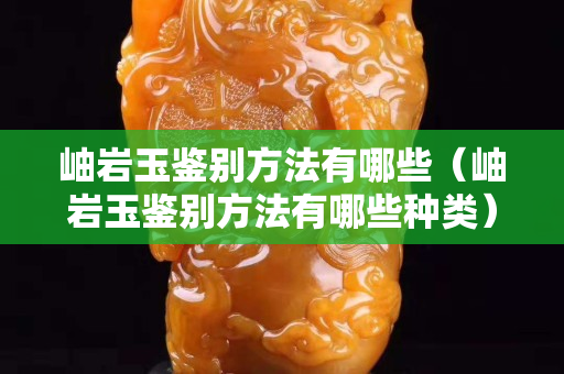 岫岩玉鉴别方法有哪些（岫岩玉鉴别方法有哪些种类）