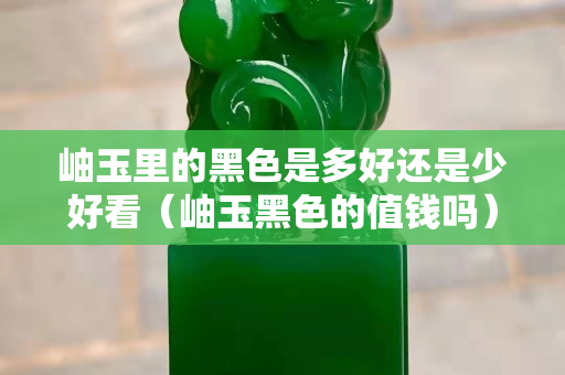 岫玉里的黑色是多好还是少好看（岫玉黑色的值钱吗）