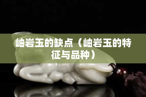 岫岩玉的缺点（岫岩玉的特征与品种）