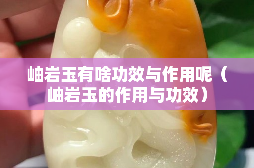 岫岩玉有啥功效与作用呢（岫岩玉的作用与功效）