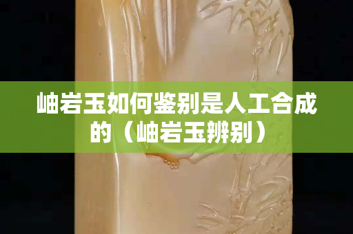 岫岩玉如何鉴别是人工合成的（岫岩玉辨别）