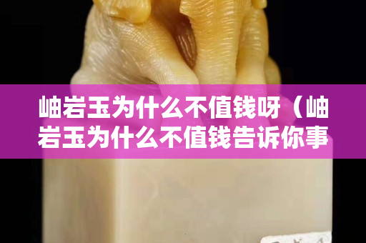 岫岩玉为什么不值钱呀（岫岩玉为什么不值钱告诉你事实真相）
