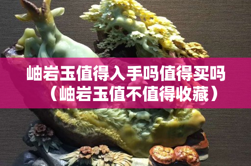 岫岩玉值得入手吗值得买吗（岫岩玉值不值得收藏）