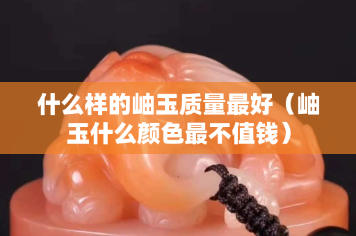 什么样的岫玉质量最好（岫玉什么颜色最不值钱）