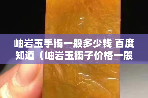 岫岩玉手镯一般多少钱 百度知道（岫岩玉镯子价格一般多少钱）