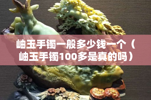 岫玉手镯一般多少钱一个（岫玉手镯100多是真的吗）