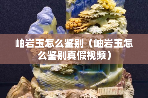 岫岩玉怎么鉴别（岫岩玉怎么鉴别真假视频）