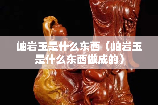 岫岩玉是什么东西（岫岩玉是什么东西做成的）