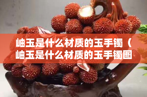 岫玉是什么材质的玉手镯（岫玉是什么材质的玉手镯图片）
