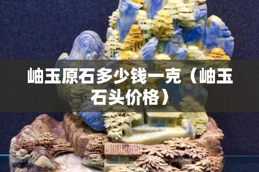 岫玉原石多少钱一克（岫玉石头价格）