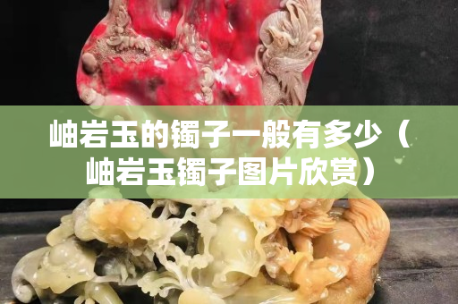 岫岩玉的镯子一般有多少（岫岩玉镯子图片欣赏）