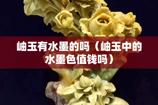 岫玉有水墨的吗（岫玉中的水墨色值钱吗）