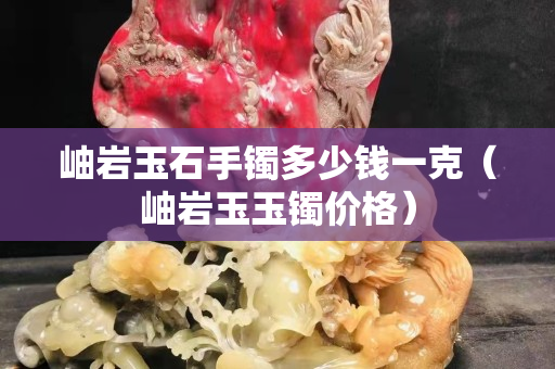 岫岩玉石手镯多少钱一克（岫岩玉玉镯价格）