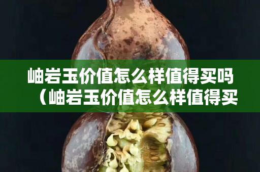 岫岩玉价值怎么样值得买吗（岫岩玉价值怎么样值得买吗）