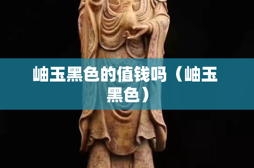 岫玉黑色的值钱吗（岫玉 黑色）