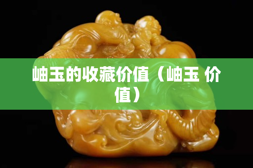 岫玉的收藏价值（岫玉 价值）