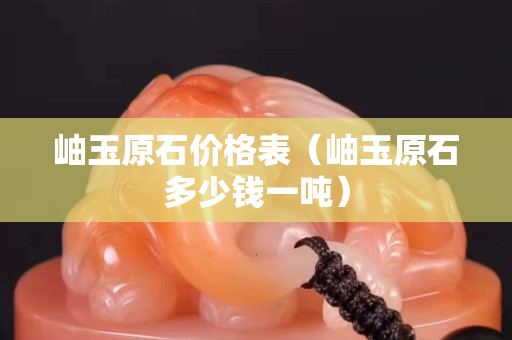 岫玉原石价格表（岫玉原石多少钱一吨）