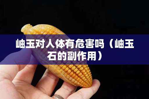 岫玉对人体有危害吗（岫玉石的副作用）