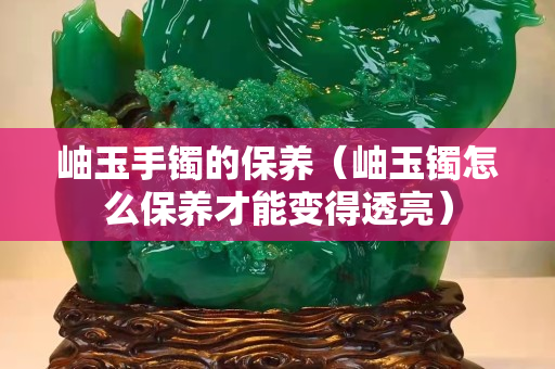 岫玉手镯的保养（岫玉镯怎么保养才能变得透亮）