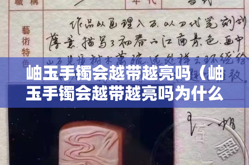 岫玉手镯会越带越亮吗（岫玉手镯会越带越亮吗为什么）