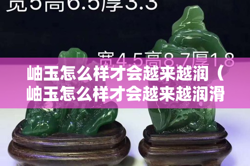 岫玉怎么样才会越来越润（岫玉怎么样才会越来越润滑）
