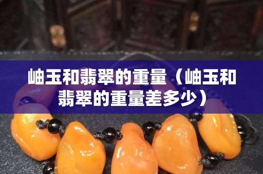 岫玉和翡翠的重量（岫玉和翡翠的重量差多少）
