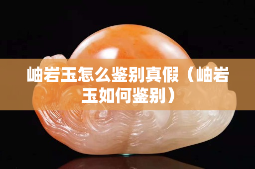 岫岩玉怎么鉴别真假（岫岩玉如何鉴别）