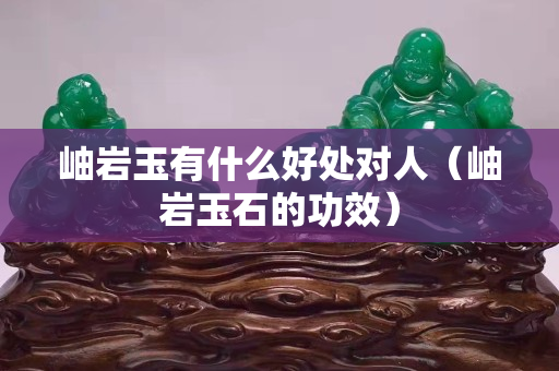 岫岩玉有什么好处对人（岫岩玉石的功效）