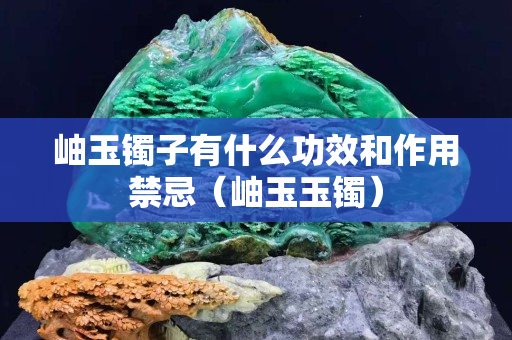岫玉镯子有什么功效和作用禁忌（岫玉玉镯）