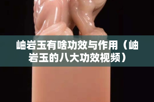 岫岩玉有啥功效与作用（岫岩玉的八大功效视频）