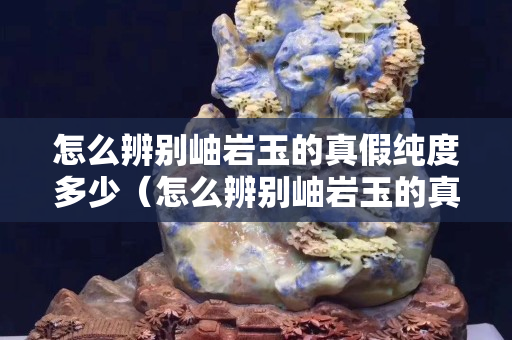 怎么辨别岫岩玉的真假纯度多少（怎么辨别岫岩玉的真假纯度多少啊）