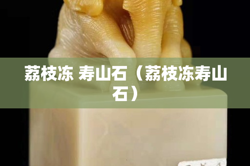 荔枝冻 寿山石（荔枝冻寿山石）