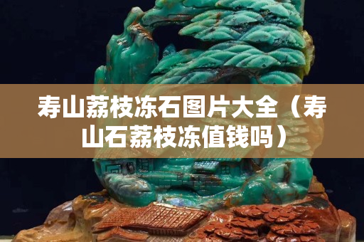 寿山荔枝冻石图片大全（寿山石荔枝冻值钱吗）