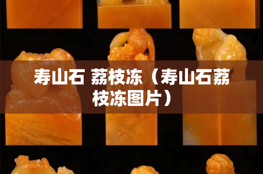 寿山石 荔枝冻（寿山石荔枝冻图片）