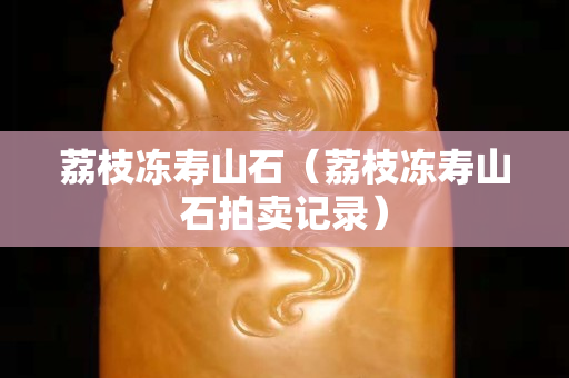 荔枝冻寿山石（荔枝冻寿山石拍卖记录）