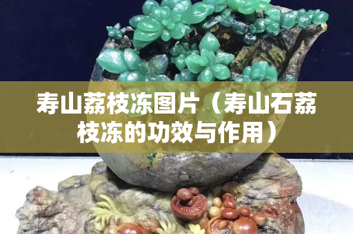 寿山荔枝冻图片（寿山石荔枝冻的功效与作用）